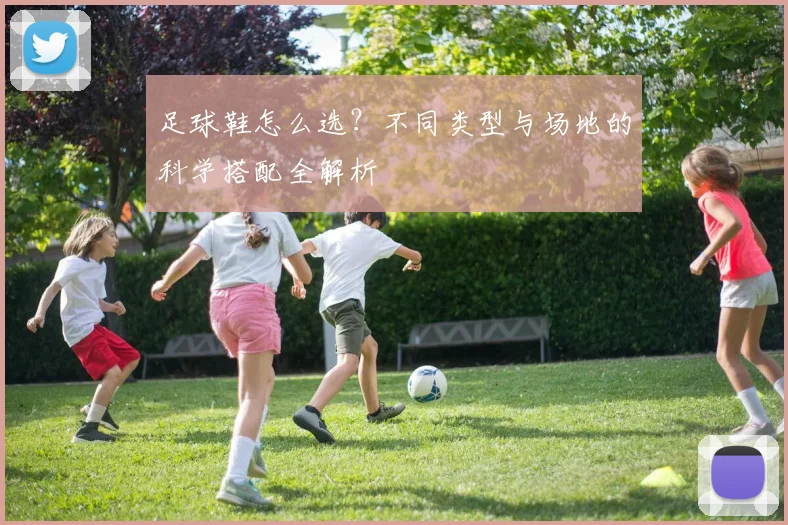 足球鞋怎么选？不同类型与场地的科学搭配全解析