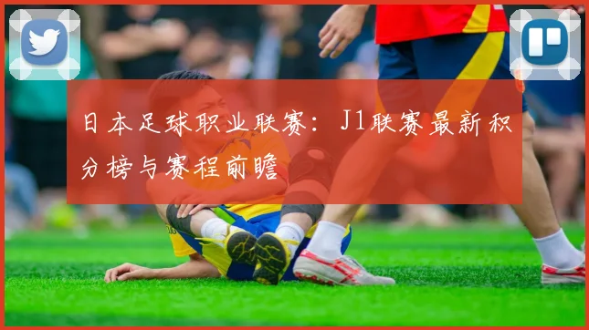 日本足球职业联赛：J1联赛最新积分榜与赛程前瞻