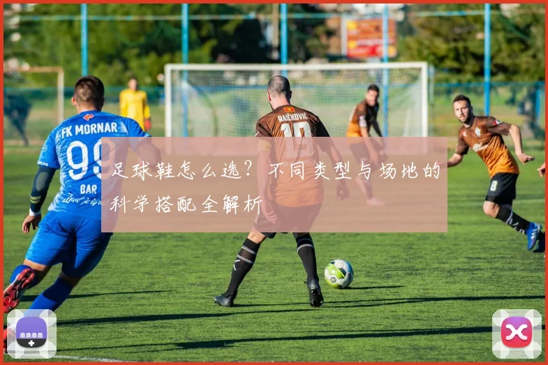 足球鞋怎么选？不同类型与场地的科学搭配全解析