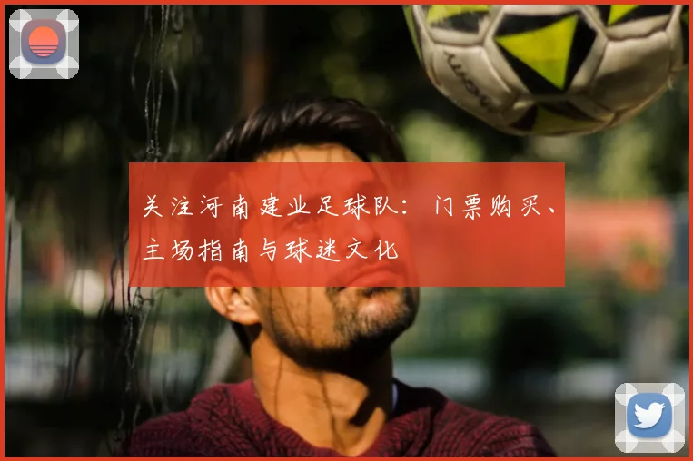 关注河南建业足球队：门票购买、主场指南与球迷文化
