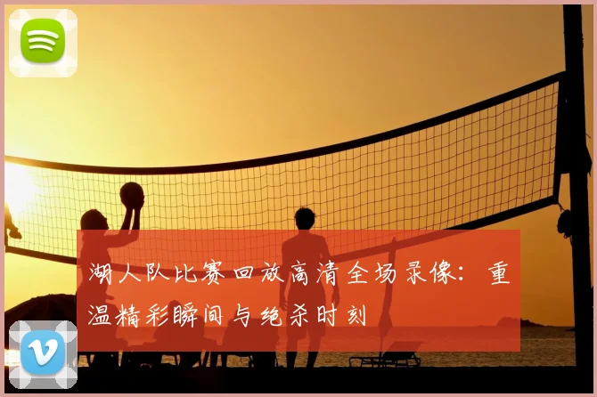湖人队比赛回放高清全场录像：重温精彩瞬间与绝杀时刻