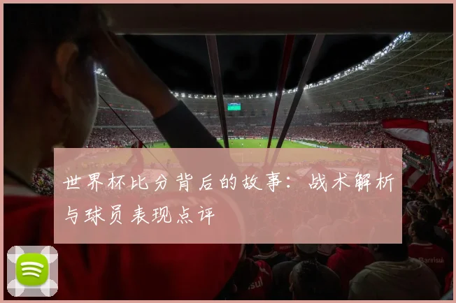 世界杯比分背后的故事：战术解析与球员表现点评