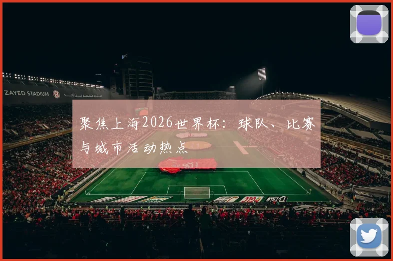 聚焦上海2026世界杯：球队、比赛与城市活动热点