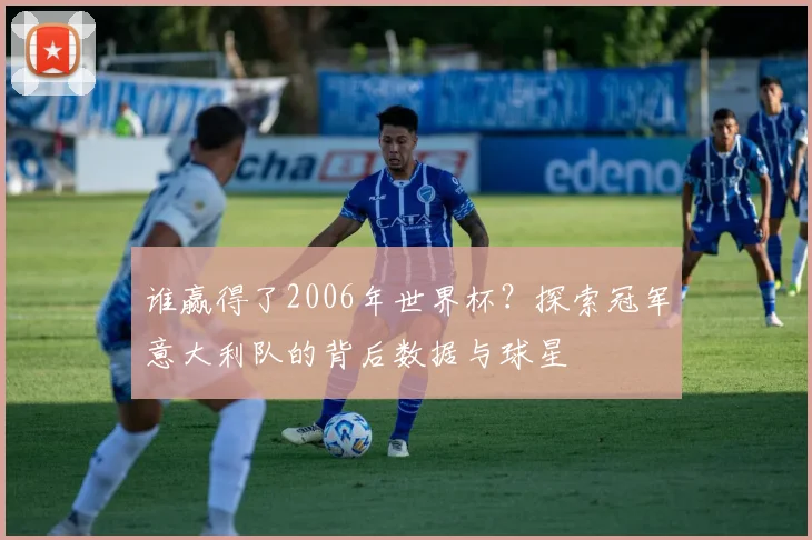 谁赢得了2006年世界杯？探索冠军意大利队的背后数据与球星
