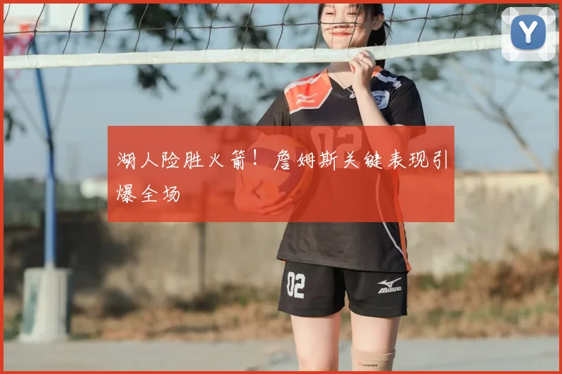 湖人险胜火箭！詹姆斯关键表现引爆全场